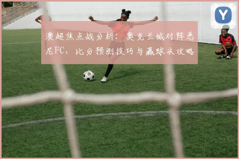 澳超焦点战分析：奥克兰城对阵悉尼FC，比分预测技巧与赢球衣攻略
