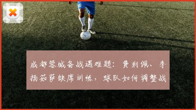 成都蓉城备战遇难题：费利佩、李扬茹萨缺席训练，球队如何调整战术应对比赛？