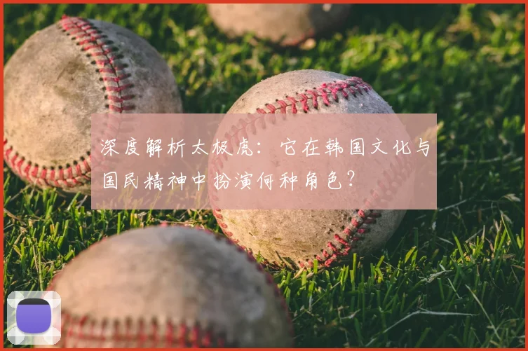 深度解析太极虎:它在韩国文化与国民精神中扮演何种角色?