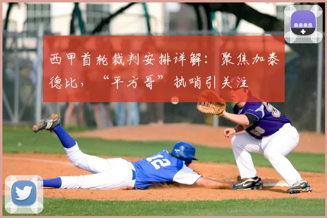 西甲首轮裁判安排详解：聚焦加泰德比，“平方哥”执哨引关注