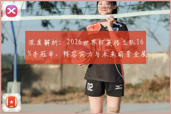 深度解析：2026世界杯英格兰队16%夺冠率，阵容实力与未来前景全展望