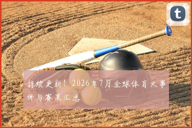 持续更新！2026年7月全球体育大事件与赛果汇总