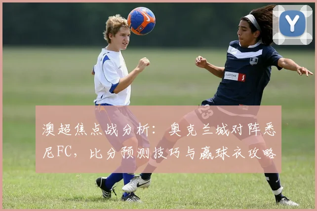 澳超焦点战分析：奥克兰城对阵悉尼FC，比分预测技巧与赢球衣攻略
