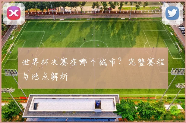 世界杯决赛在哪个城市？完整赛程与地点解析
