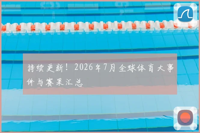 持续更新！2026年7月全球体育大事件与赛果汇总
