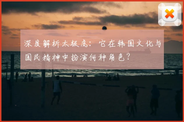 深度解析太极虎：它在韩国文化与国民精神中扮演何种角色？