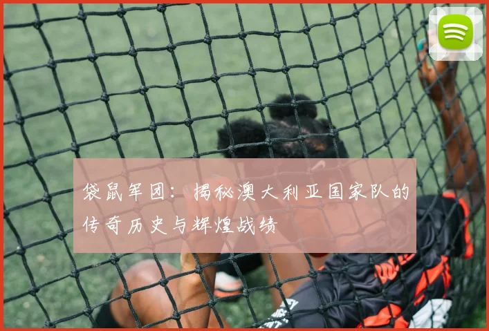 袋鼠军团：揭秘澳大利亚国家队的传奇历史与辉煌战绩
