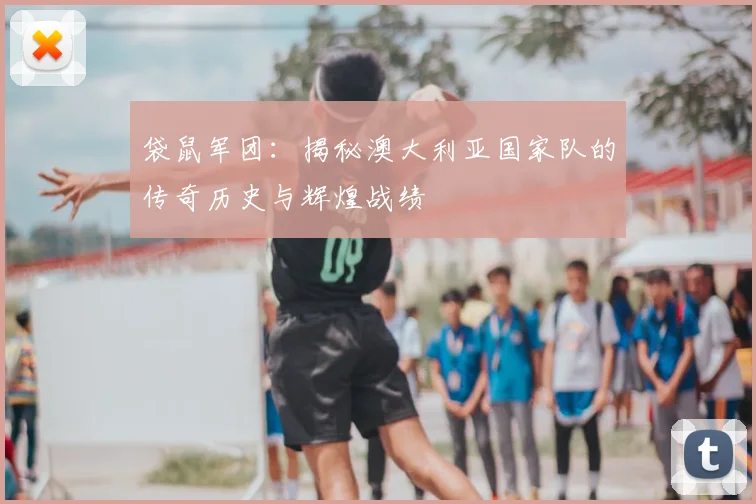 袋鼠军团：揭秘澳大利亚国家队的传奇历史与辉煌战绩