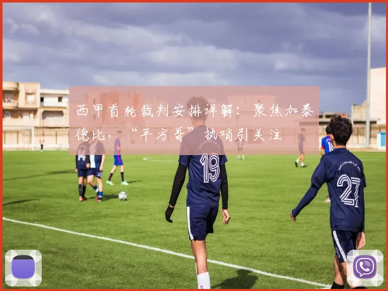 西甲首轮裁判安排详解:聚焦加泰德比,“平方哥”执哨引关注