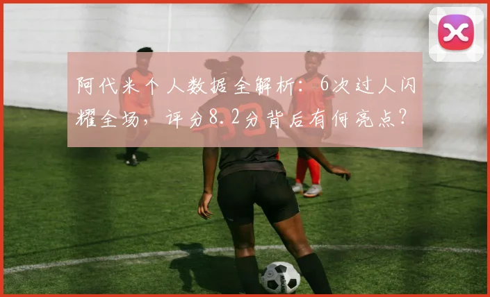 阿代米个人数据全解析:6次过人闪耀全场,评分8.2分背后有何亮点?